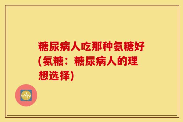 人吃那种氨糖好(氨糖:人的理想选择) 人吃那种氨糖好(氨糖:人的理想选择)
