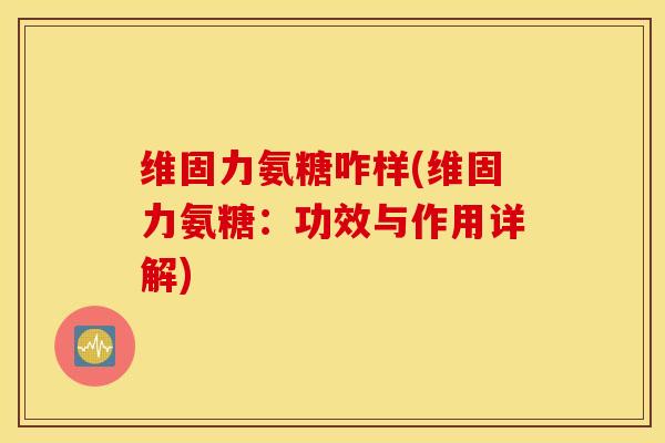 维固力氨糖咋样(维固力氨糖:功效与作用详解) 维固力氨糖咋样(维固力氨糖:功效与作用详解)