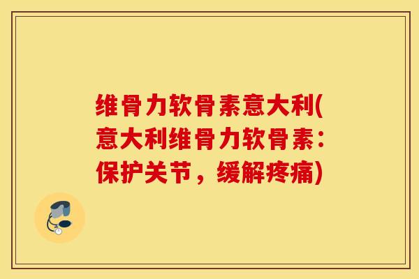 维骨力软骨素意大利(意大利维骨力软骨素：保护关节，缓解)