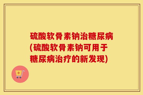 硫酸软骨素钠(硫酸软骨素钠可用于的新发现)