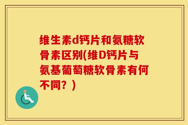 维生素d钙片和氨糖软骨素区别(维D钙片与氨基葡萄糖软骨素有何不同?) 维生素d钙片和氨糖软骨素区别(维D钙片与氨基葡萄糖软骨素有何不同?)