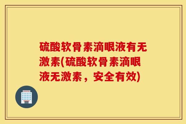 硫酸软骨素滴眼液有无激素(硫酸软骨素滴眼液无激素，安全有效)