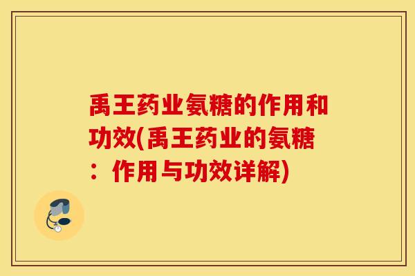 禹王药业氨糖的作用和功效(禹王药业的氨糖:作用与功效详解) 禹王药业氨糖的作用和功效(禹王药业的氨糖:作用与功效详解)