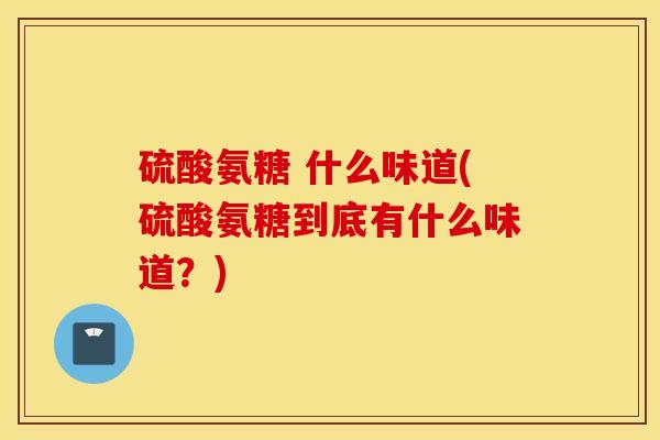 硫酸氨糖 什么味道(硫酸氨糖到底有什么味道?) 硫酸氨糖 什么味道(硫酸氨糖到底有什么味道?)