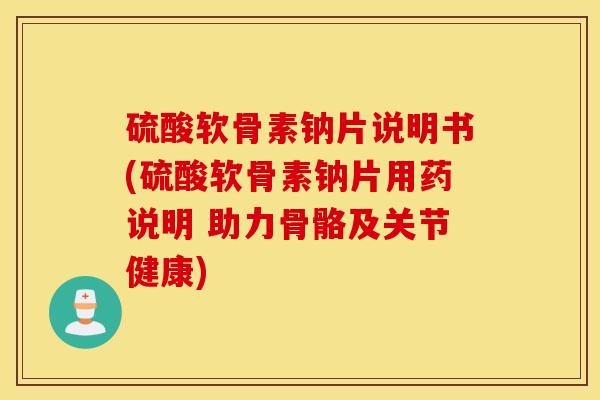硫酸软骨素钠片说明书(硫酸软骨素钠片用药说明 助力骨骼及关节健康)