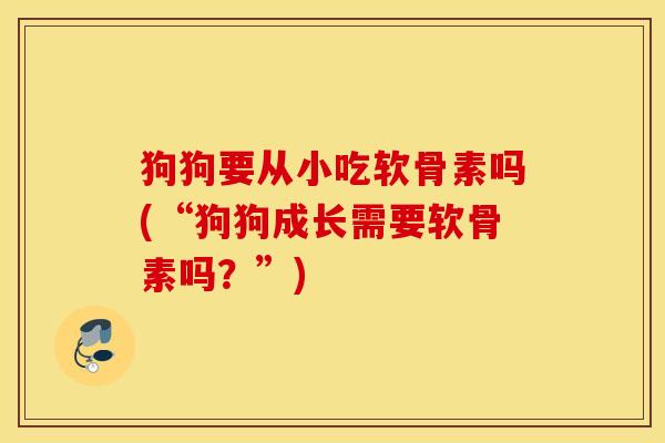 狗狗要从小吃软骨素吗(“狗狗成长需要软骨素吗?”) 狗狗要从小吃软骨素吗(“狗狗成长需要软骨素吗?”)