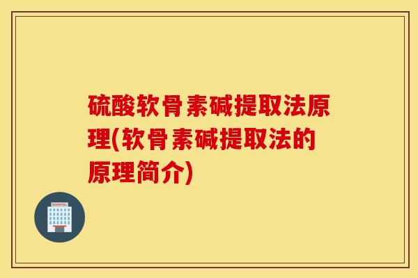 硫酸软骨素碱提取法原理(软骨素碱提取法的原理简介) 硫酸软骨素碱提取法原理(软骨素碱提取法的原理简介)