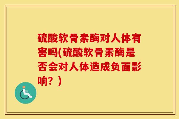 硫酸软骨素酶对人体有害吗(硫酸软骨素酶是否会对人体造成负面影响?) 硫酸软骨素酶对人体有害吗(硫酸软骨素酶是否会对人体造成负面影响?)