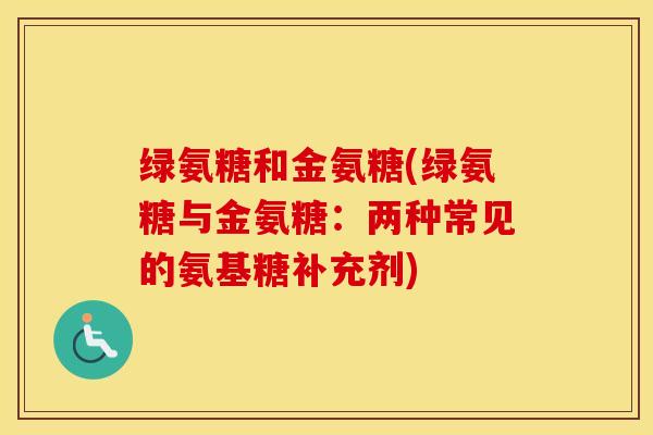 绿氨糖和金氨糖(绿氨糖与金氨糖:两种常见的氨基糖补充剂) 绿氨糖和金氨糖(绿氨糖与金氨糖:两种常见的氨基糖补充剂)