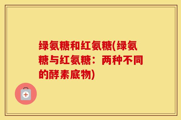 绿氨糖和红氨糖(绿氨糖与红氨糖:两种不同的酵素底物) 绿氨糖和红氨糖(绿氨糖与红氨糖:两种不同的酵素底物)