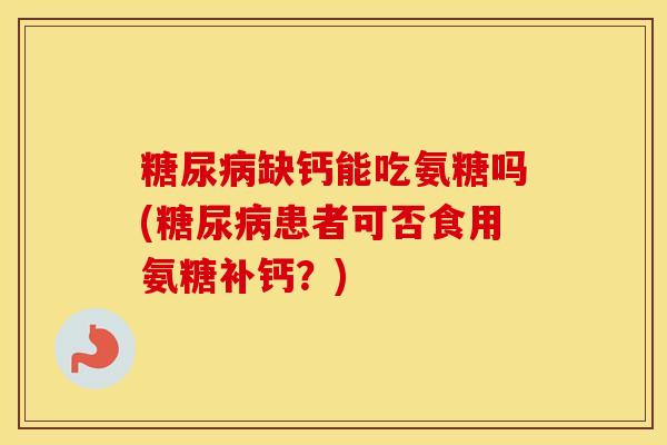 缺钙能吃氨糖吗(患者可否食用氨糖补钙？)