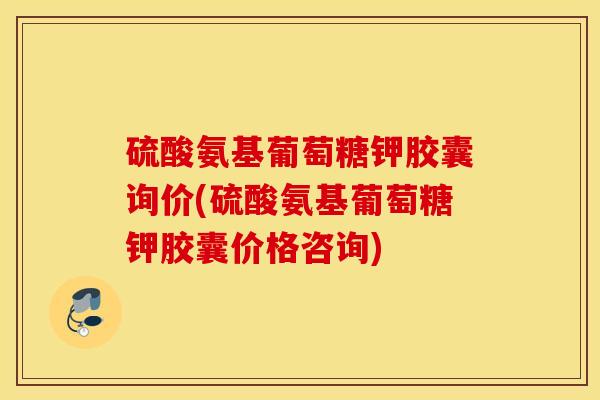 硫酸氨基葡萄糖钾胶囊询价(硫酸氨基葡萄糖钾胶囊价格咨询) 硫酸氨基葡萄糖钾胶囊询价(硫酸氨基葡萄糖钾胶囊价格咨询)