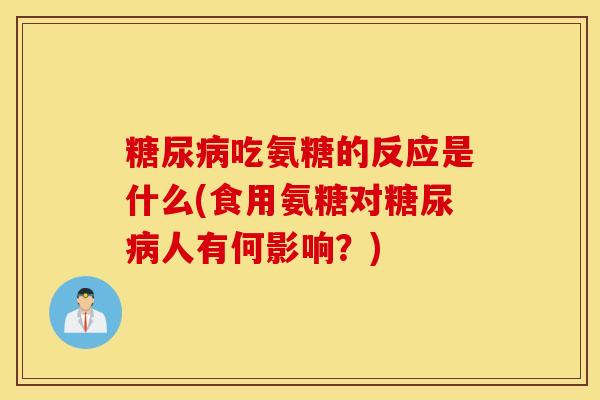 吃氨糖的反应是什么(食用氨糖对人有何影响?) 吃氨糖的反应是什么(食用氨糖对人有何影响?)