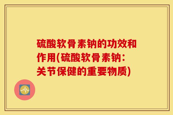 硫酸软骨素钠的功效和作用(硫酸软骨素钠:关节保健的重要物质) 硫酸软骨素钠的功效和作用(硫酸软骨素钠:关节保健的重要物质)