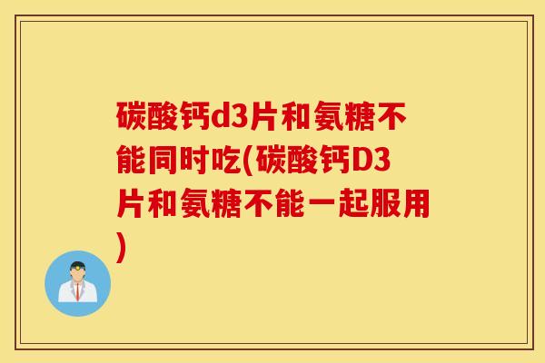 碳酸钙d3片和氨糖不能同时吃(碳酸钙D3片和氨糖不能一起服用) 碳酸钙d3片和氨糖不能同时吃(碳酸钙D3片和氨糖不能一起服用)