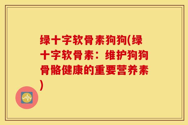 绿十字软骨素狗狗(绿十字软骨素:维护狗狗骨骼健康的重要营养素) 绿十字软骨素狗狗(绿十字软骨素:维护狗狗骨骼健康的重要营养素)