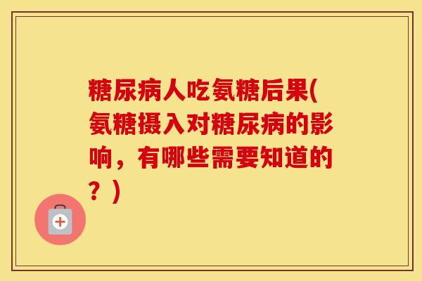 人吃氨糖后果(氨糖摄入对的影响,有哪些需要知道的?) 人吃氨糖后果(氨糖摄入对的影响,有哪些需要知道的?)