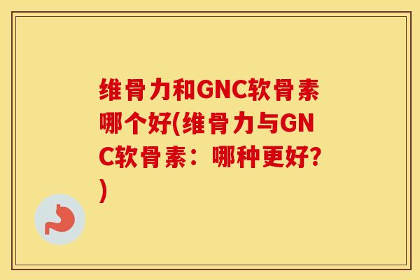维骨力和GNC软骨素哪个好(维骨力与GNC软骨素:哪种更好?) 维骨力和GNC软骨素哪个好(维骨力与GNC软骨素:哪种更好?)