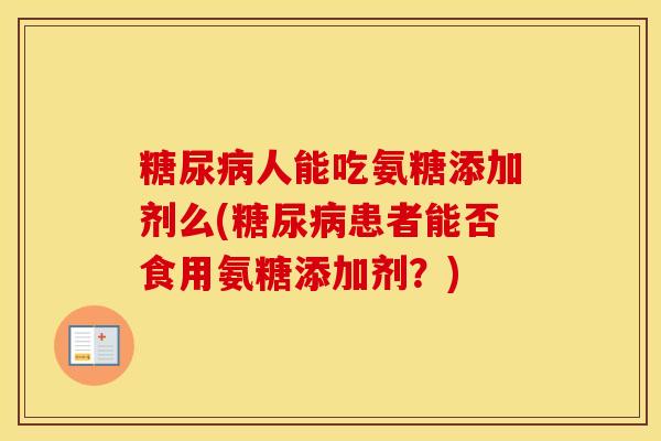 人能吃氨糖添加剂么(患者能否食用氨糖添加剂?) 人能吃氨糖添加剂么(患者能否食用氨糖添加剂?)