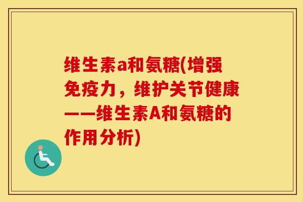 维生素a和氨糖(增强,维护关节健康——维生素A和氨糖的作用分析) 维生素a和氨糖(增强,维护关节健康——维生素A和氨糖的作用分析)