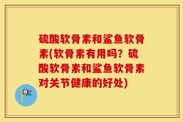 硫酸软骨素和鲨鱼软骨素(软骨素有用吗?硫酸软骨素和鲨鱼软骨素对关节健康的好处) 硫酸软骨素和鲨鱼软骨素(软骨素有用吗?硫酸软骨素和鲨鱼软骨素对关节健康的好处)