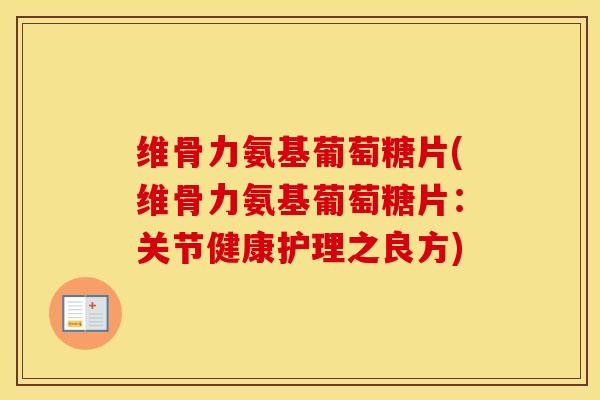 维骨力氨基葡萄糖片(维骨力氨基葡萄糖片：关节健康护理之良方)