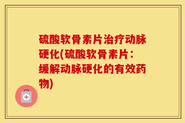 硫酸软骨素片(硫酸软骨素片:缓解的有效) 硫酸软骨素片(硫酸软骨素片:缓解的有效)