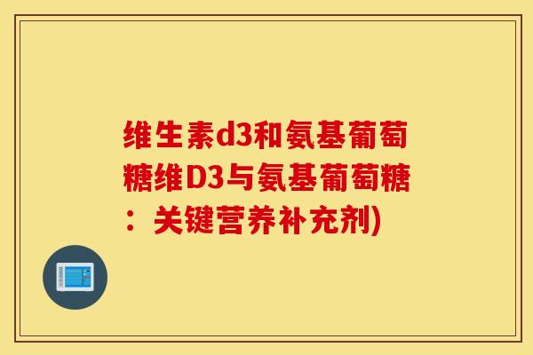 维生素d3和氨基葡萄糖维D3与氨基葡萄糖:关键营养补充剂) 维生素d3和氨基葡萄糖维D3与氨基葡萄糖:关键营养补充剂)