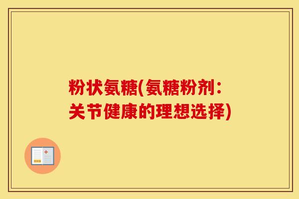 粉状氨糖(氨糖粉剂:关节健康的理想选择) 粉状氨糖(氨糖粉剂:关节健康的理想选择)