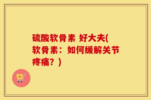 硫酸软骨素 好大夫(软骨素：如何缓解关节？)