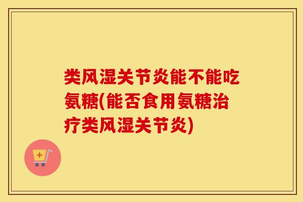 类能不能吃氨糖(能否食用氨糖类) 类能不能吃氨糖(能否食用氨糖类)