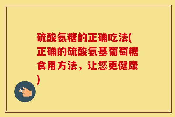 硫酸氨糖的正确吃法(正确的硫酸氨基葡萄糖食用方法,让您更健康) 硫酸氨糖的正确吃法(正确的硫酸氨基葡萄糖食用方法,让您更健康)