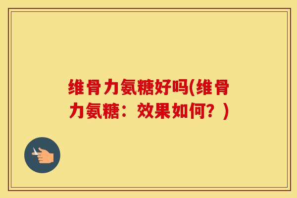 维骨力氨糖好吗(维骨力氨糖:效果如何?) 维骨力氨糖好吗(维骨力氨糖:效果如何?)