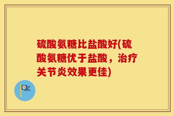 硫酸氨糖比盐酸好(硫酸氨糖优于盐酸,效果更佳) 硫酸氨糖比盐酸好(硫酸氨糖优于盐酸,效果更佳)