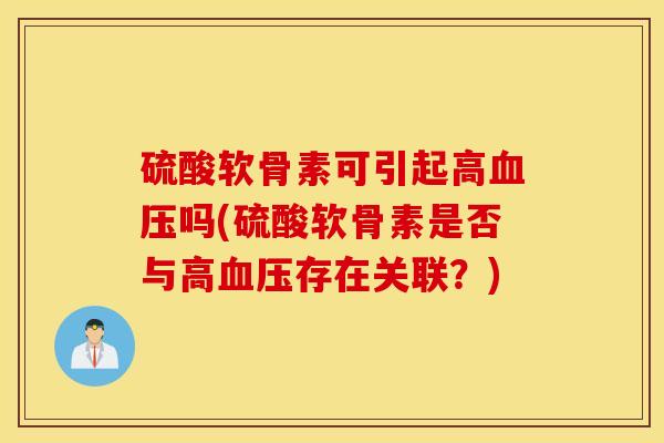 硫酸软骨素可引起高吗(硫酸软骨素是否与高存在关联?) 硫酸软骨素可引起高吗(硫酸软骨素是否与高存在关联?)
