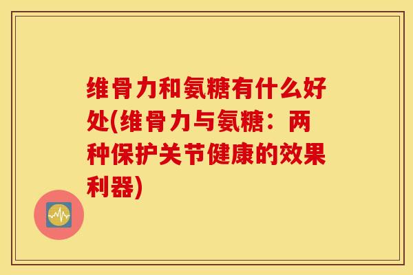 维骨力和氨糖有什么好处(维骨力与氨糖:两种保护关节健康的效果利器) 维骨力和氨糖有什么好处(维骨力与氨糖:两种保护关节健康的效果利器)