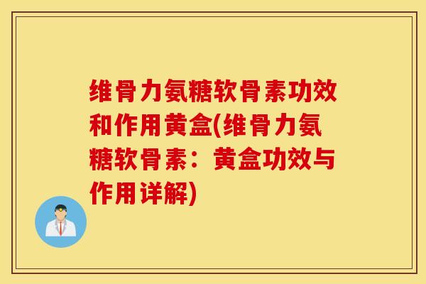维骨力氨糖软骨素功效和作用黄盒(维骨力氨糖软骨素:黄盒功效与作用详解) 维骨力氨糖软骨素功效和作用黄盒(维骨力氨糖软骨素:黄盒功效与作用详解)