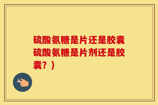 硫酸氨糖是片还是胶囊硫酸氨糖是片剂还是胶囊?) 硫酸氨糖是片还是胶囊硫酸氨糖是片剂还是胶囊?)