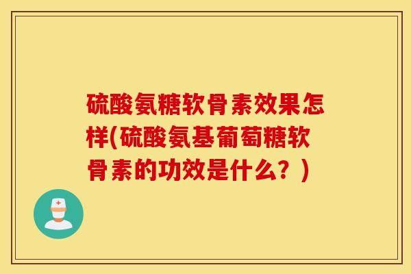硫酸氨糖软骨素效果怎样(硫酸氨基葡萄糖软骨素的功效是什么？)