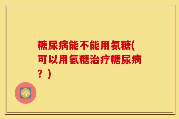 能不能用氨糖(可以用氨糖？)