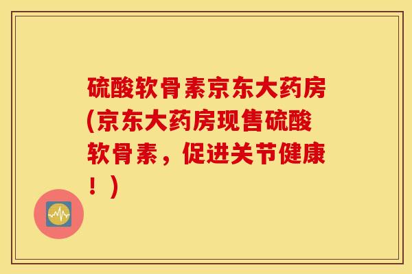 硫酸软骨素京东大药房(京东大药房现售硫酸软骨素,促进关节健康!) 硫酸软骨素京东大药房(京东大药房现售硫酸软骨素,促进关节健康!)