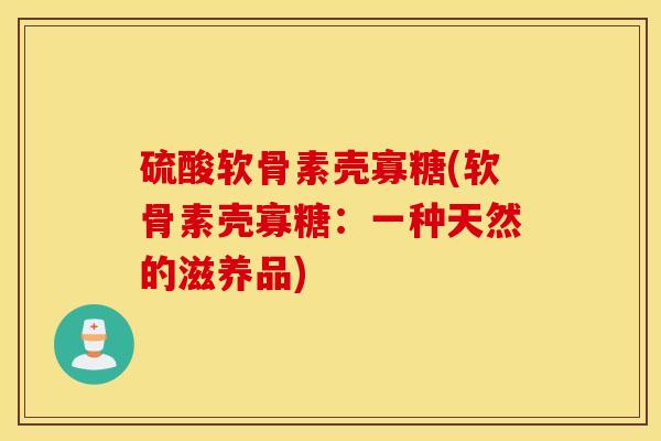 硫酸软骨素壳寡糖(软骨素壳寡糖:一种天然的滋养品) 硫酸软骨素壳寡糖(软骨素壳寡糖:一种天然的滋养品)