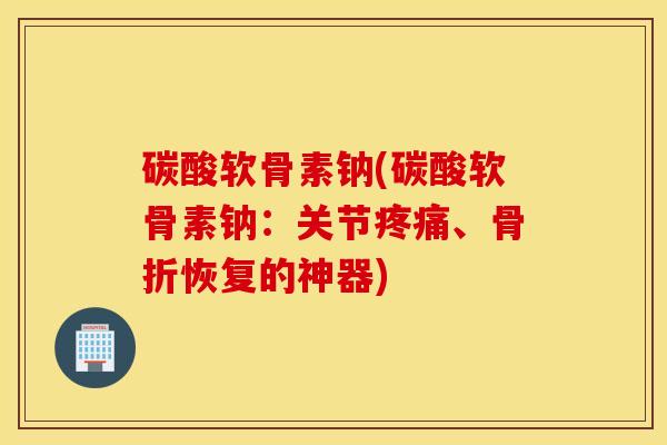 碳酸软骨素钠(碳酸软骨素钠：关节、恢复的神器)