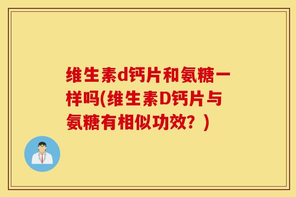 维生素d钙片和氨糖一样吗(维生素D钙片与氨糖有相似功效?) 维生素d钙片和氨糖一样吗(维生素D钙片与氨糖有相似功效?)