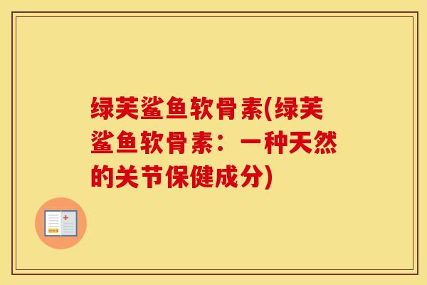 绿芙鲨鱼软骨素(绿芙鲨鱼软骨素:一种天然的关节保健成分) 绿芙鲨鱼软骨素(绿芙鲨鱼软骨素:一种天然的关节保健成分)