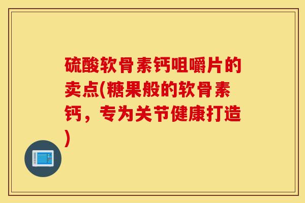 硫酸软骨素钙咀嚼片的卖点(糖果般的软骨素钙，专为关节健康打造)