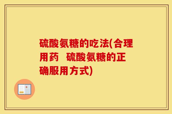 硫酸氨糖的吃法(合理用药 硫酸氨糖的正确服用方式) 硫酸氨糖的吃法(合理用药 硫酸氨糖的正确服用方式)