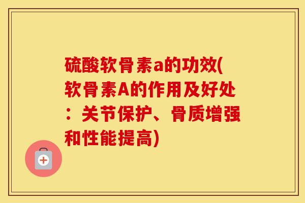 硫酸软骨素a的功效(软骨素A的作用及好处:关节保护、骨质增强和性能提高) 硫酸软骨素a的功效(软骨素A的作用及好处:关节保护、骨质增强和性能提高)