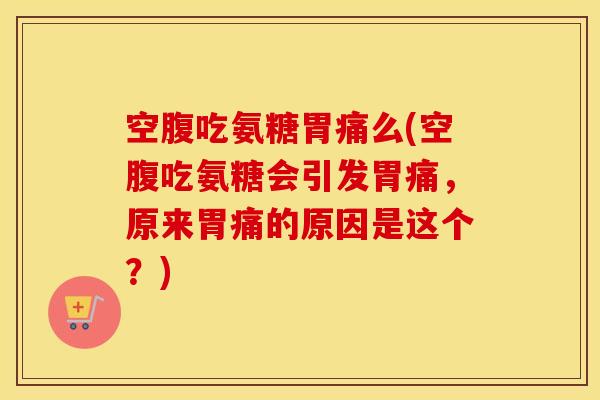 空腹吃氨糖胃痛么(空腹吃氨糖会引发胃痛,原来胃痛的原因是这个?) 空腹吃氨糖胃痛么(空腹吃氨糖会引发胃痛,原来胃痛的原因是这个?)