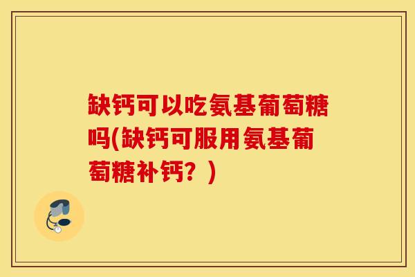 缺钙可以吃氨基葡萄糖吗(缺钙可服用氨基葡萄糖补钙？)